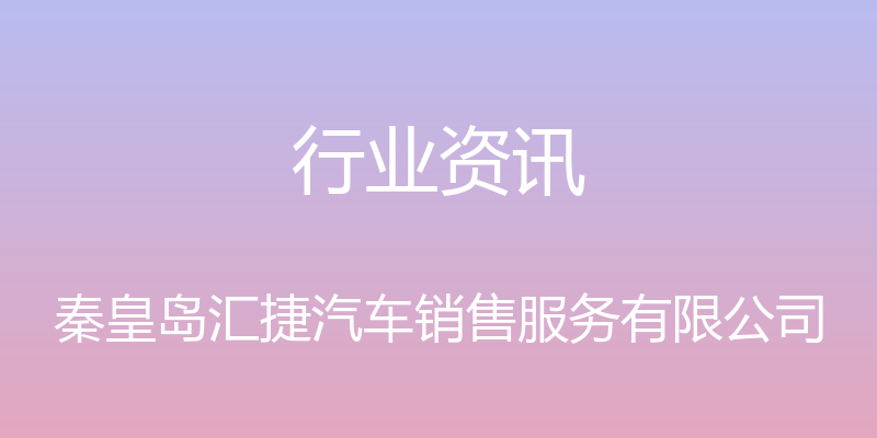 行业资讯 - 秦皇岛汇捷汽车销售服务有限公司